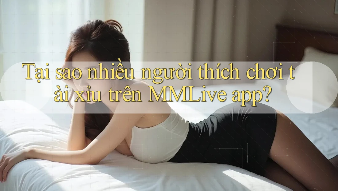 Tại sao nhiều người thích chơi tài xỉu trên MMLive app? Tại sao nhiều người thích chơi tài xỉu trên MMLive app?