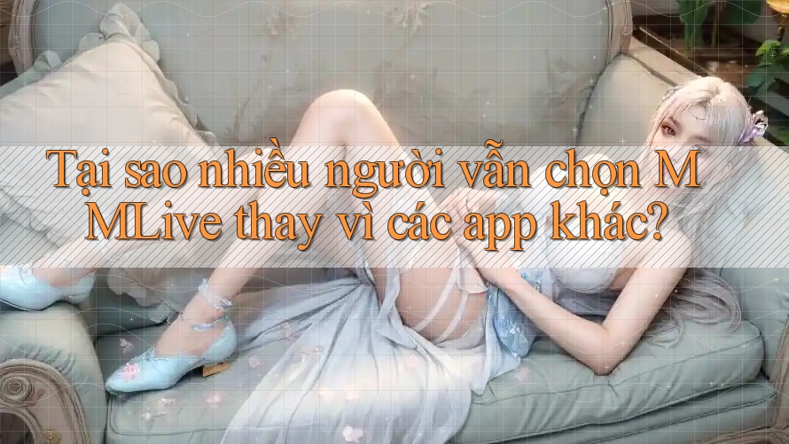 Tại sao nhiều người vẫn chọn MMLive thay vì các app khác?