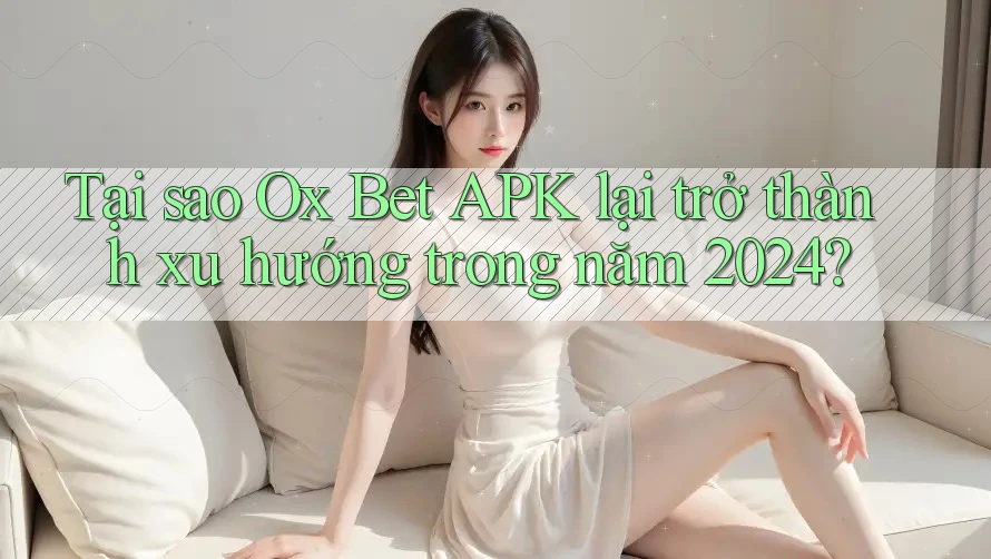 Tại sao Ox Bet APK lại trở thành xu hướng trong năm 2024? Tại sao Ox Bet APK lại trở thành xu hướng trong năm 2024?