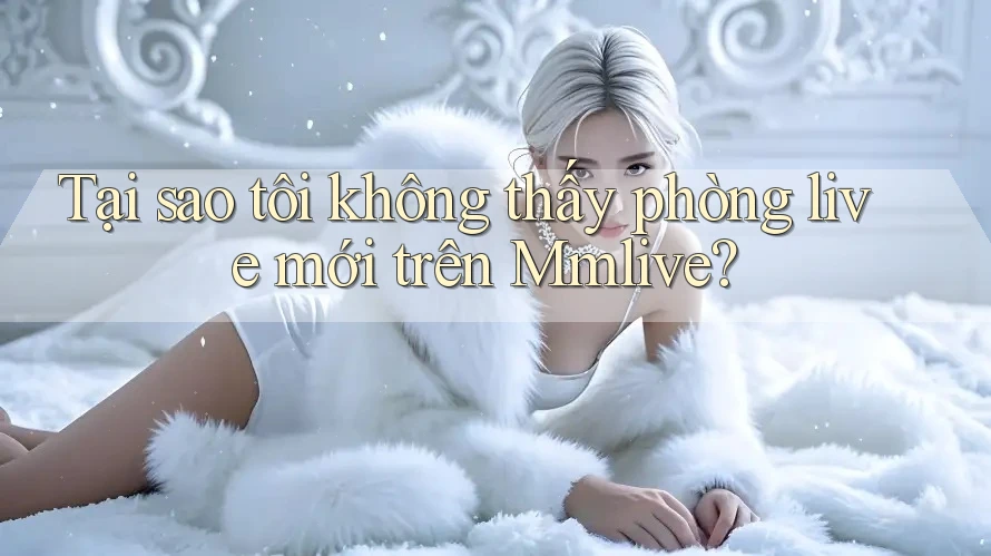 Tại sao tôi không thấy phòng live mới trên Mmlive? Tại sao tôi không thấy phòng live mới trên Mmlive?