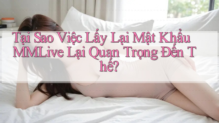 Tại Sao Việc Lấy Lại Mật Khẩu MMLive Lại Quan Trọng Đến Thế? Tại Sao Việc Lấy Lại Mật Khẩu MMLive Lại Quan Trọng Đến Thế?