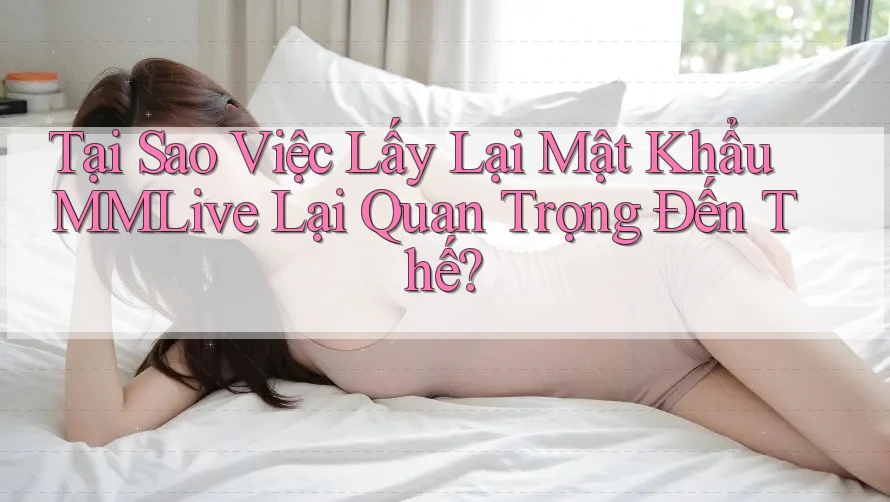 Tại Sao Việc Lấy Lại Mật Khẩu MMLive Lại Quan Trọng Đến Thế? Tại Sao Việc Lấy Lại Mật Khẩu MMLive Lại Quan Trọng Đến Thế?