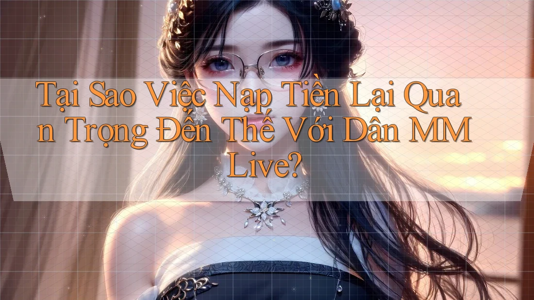 Tại Sao Việc Nạp Tiền Lại Quan Trọng Đến Thế Với Dân MMLive? Tại Sao Việc Nạp Tiền Lại Quan Trọng Đến Thế Với Dân MMLive?