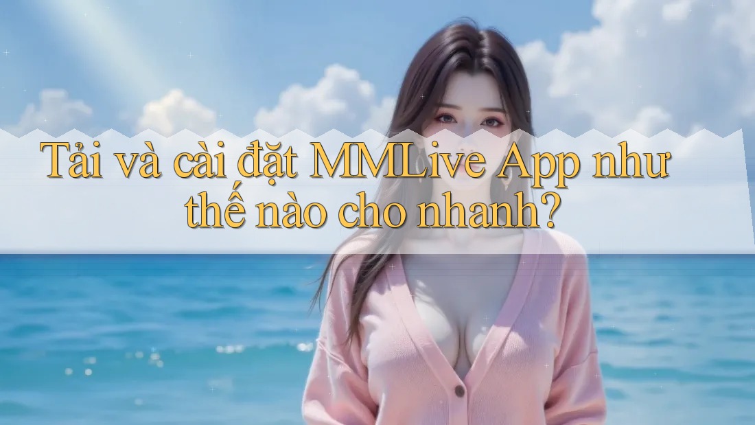 Tải và cài đặt MMLive App như thế nào cho nhanh? Tải và cài đặt MMLive App như thế nào cho nhanh?
