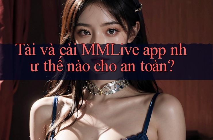 Tải và cài MMLive app như thế nào cho an toàn? Tải và cài MMLive app như thế nào cho an toàn?