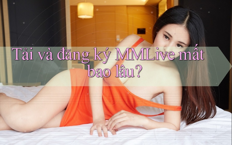 Tải và đăng ký MMLive mất bao lâu? Tải và đăng ký MMLive mất bao lâu?