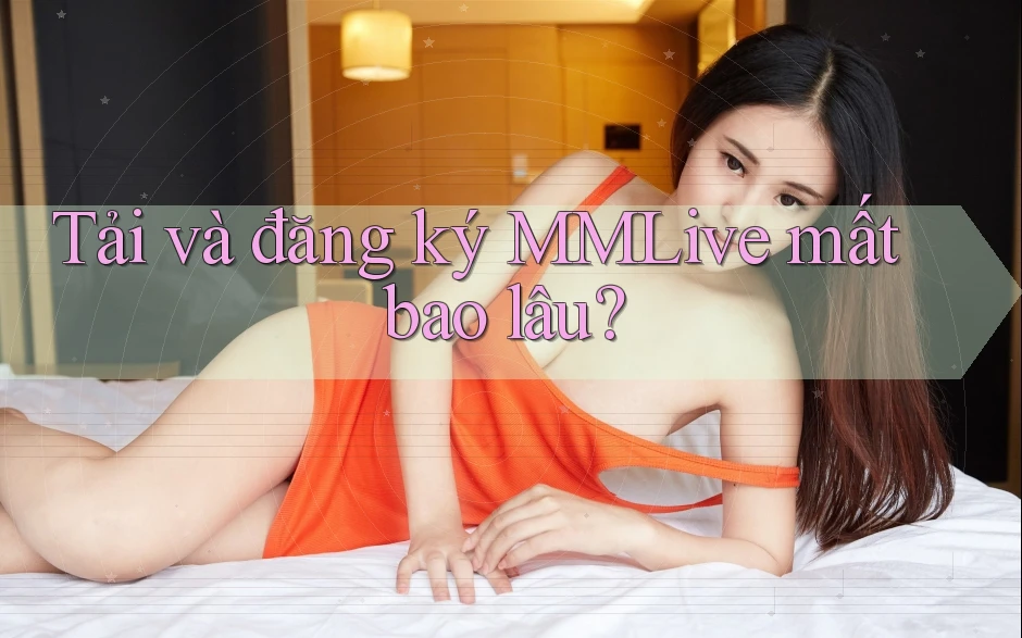 Tải và đăng ký MMLive mất bao lâu? Tải và đăng ký MMLive mất bao lâu?