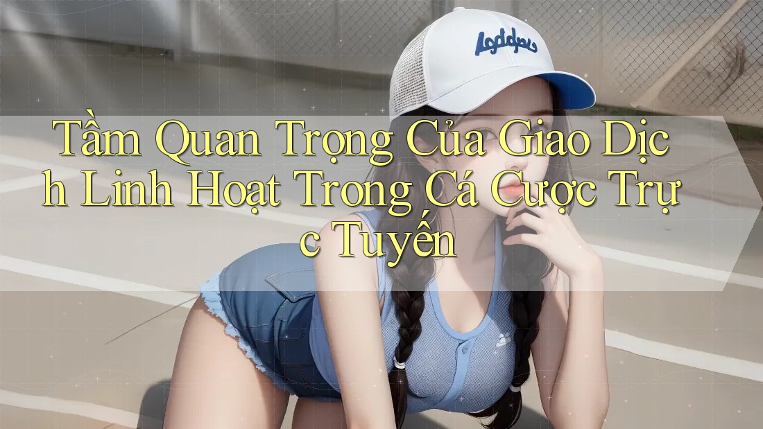 Tầm Quan Trọng Của Giao Dịch Linh Hoạt Trong Cá Cược Trực Tuyến Tầm Quan Trọng Của Giao Dịch Linh Hoạt Trong Cá Cược Trực Tuyến