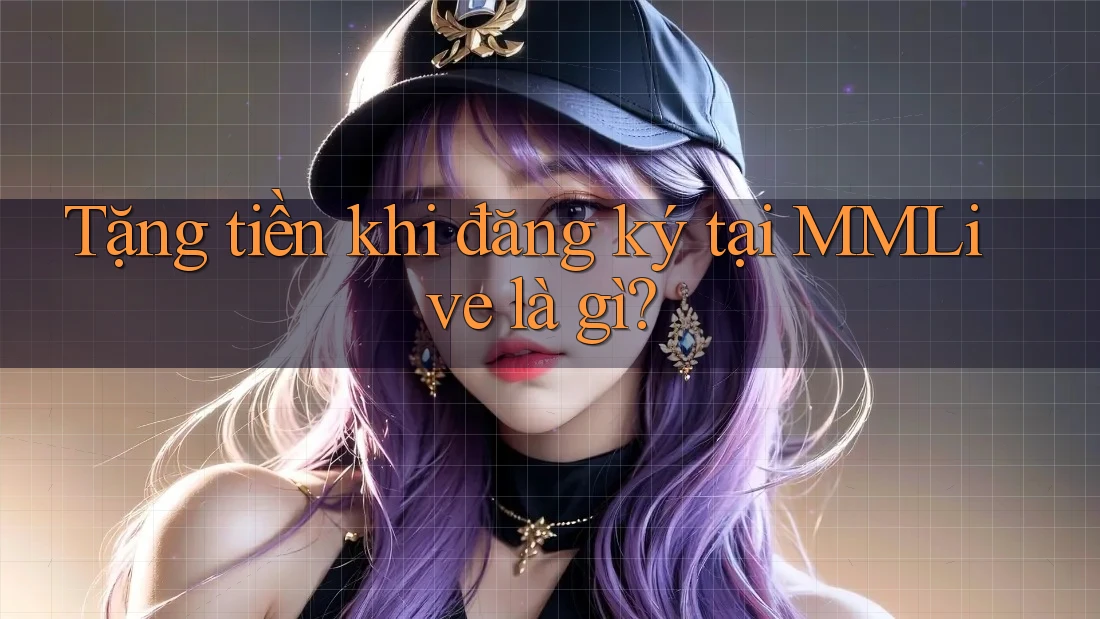 Tặng tiền khi đăng ký tại MMLive là gì?