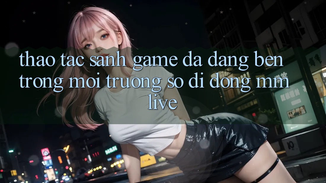 Thao tác Sảnh Game Đa Dạng Bên Trong Môi trường số di động MMLive Thao tác Sảnh Game Đa Dạng Bên Trong Môi trường số di động MMLive