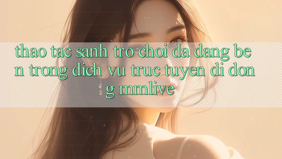 Thao tác Sảnh Trò chơi Đa Dạng Bên Trong Dịch vụ trực tuyến di động MMLive Thao tác Sảnh Trò chơi Đa Dạng Bên Trong Dịch vụ trực tuyến di động MMLive