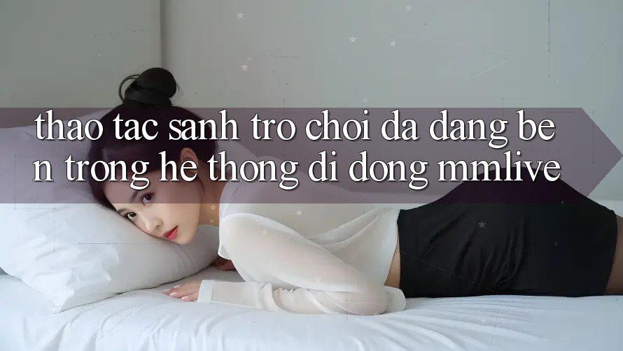 Thao tác Sảnh Trò chơi Đa Dạng Bên Trong Hệ thống di động MMLive