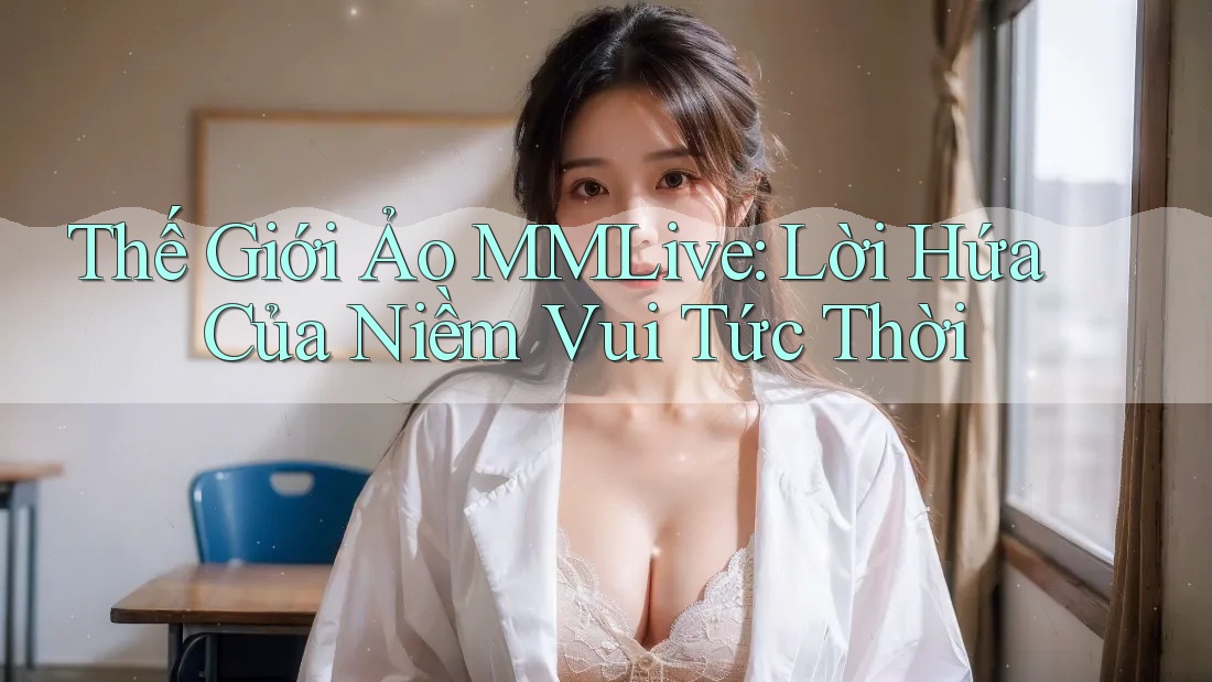Thế Giới Ảo MMLive: Lời Hứa Của Niềm Vui Tức Thời