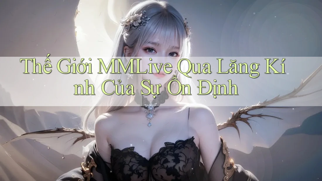 Thế Giới MMLive Qua Lăng Kính Của Sự Ổn Định Thế Giới MMLive Qua Lăng Kính Của Sự Ổn Định