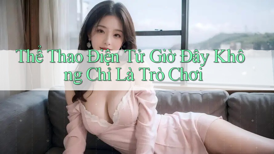 Thể Thao Điện Tử Giờ Đây Không Chỉ Là Trò Chơi