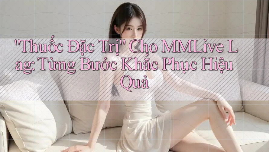 “Thuốc Đặc Trị” Cho MMLive Lag: Từng Bước Khắc Phục Hiệu Quả “Thuốc Đặc Trị” Cho MMLive Lag: Từng Bước Khắc Phục Hiệu Quả