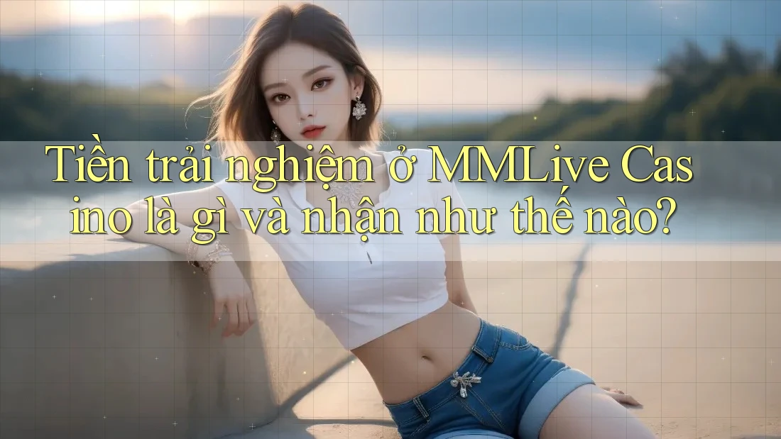 Tiền trải nghiệm ở MMLive Casino là gì và nhận như thế nào?