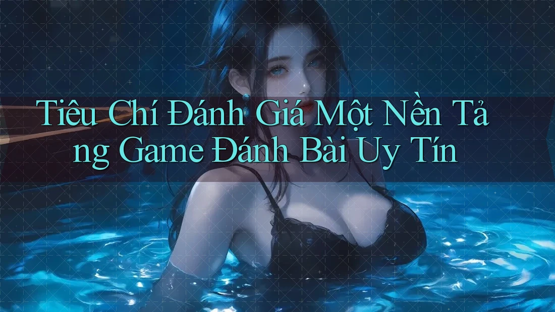 Tiêu Chí Đánh Giá Một Nền Tảng Game Đánh Bài Uy Tín