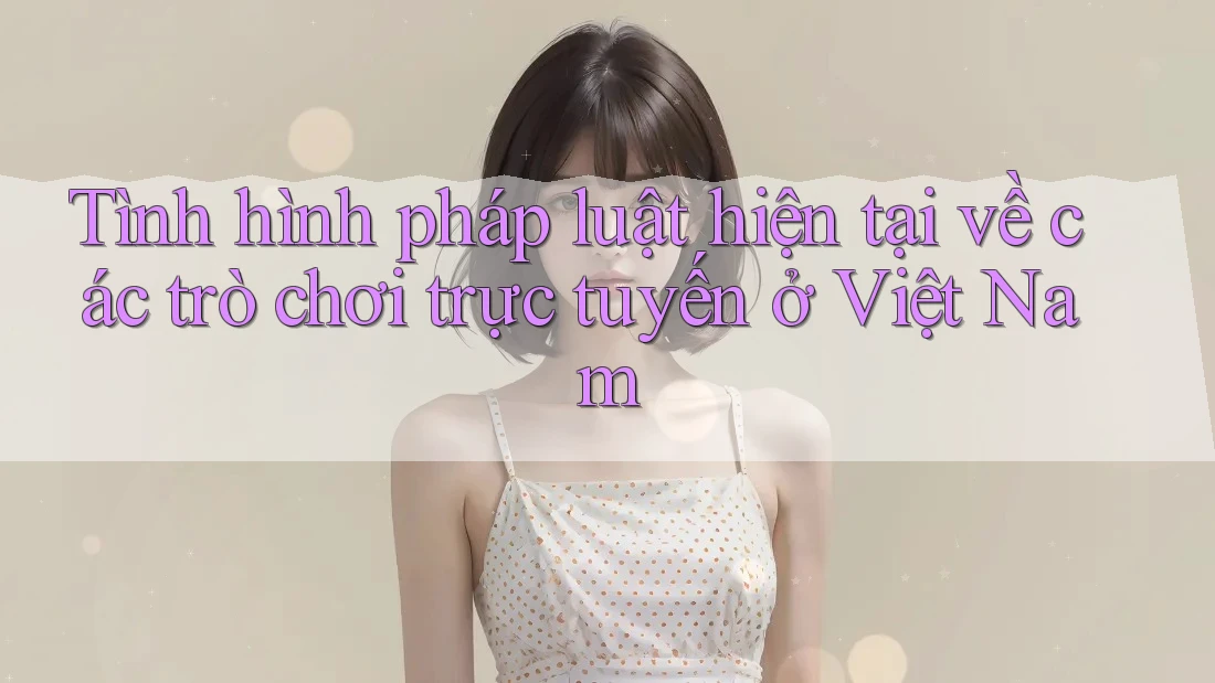 Tình hình pháp luật hiện tại về các trò chơi trực tuyến ở Việt Nam Tình hình pháp luật hiện tại về các trò chơi trực tuyến ở Việt Nam