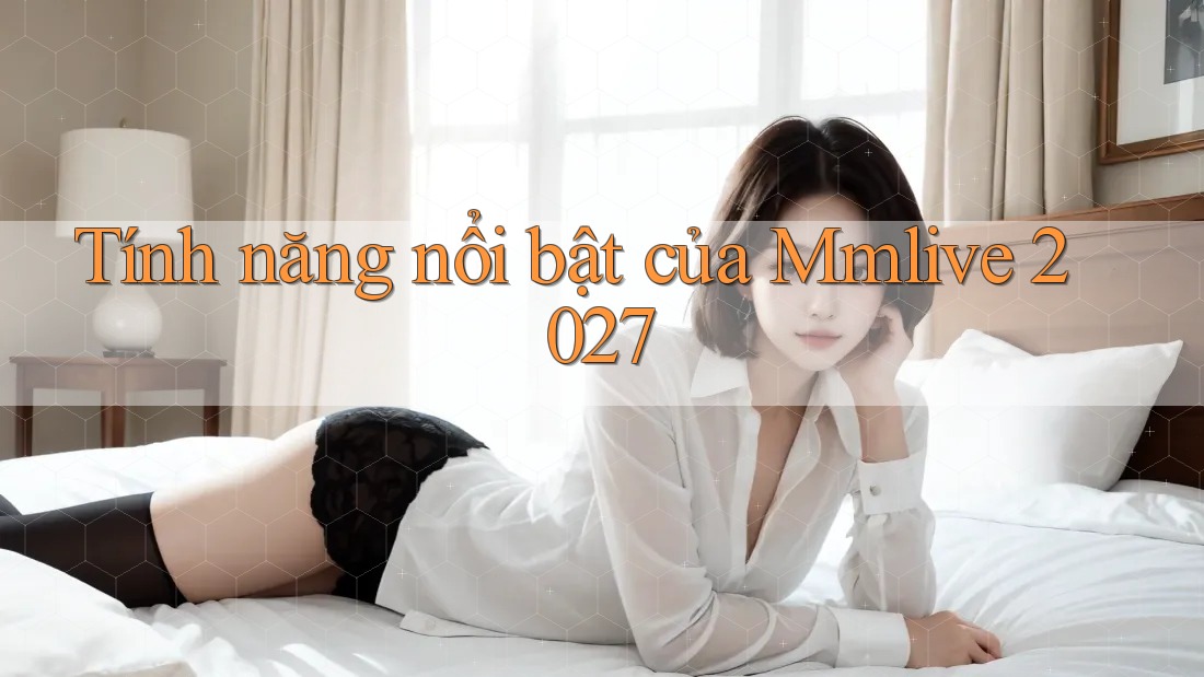 Tính năng nổi bật của Mmlive 2027 Tính năng nổi bật của Mmlive 2027