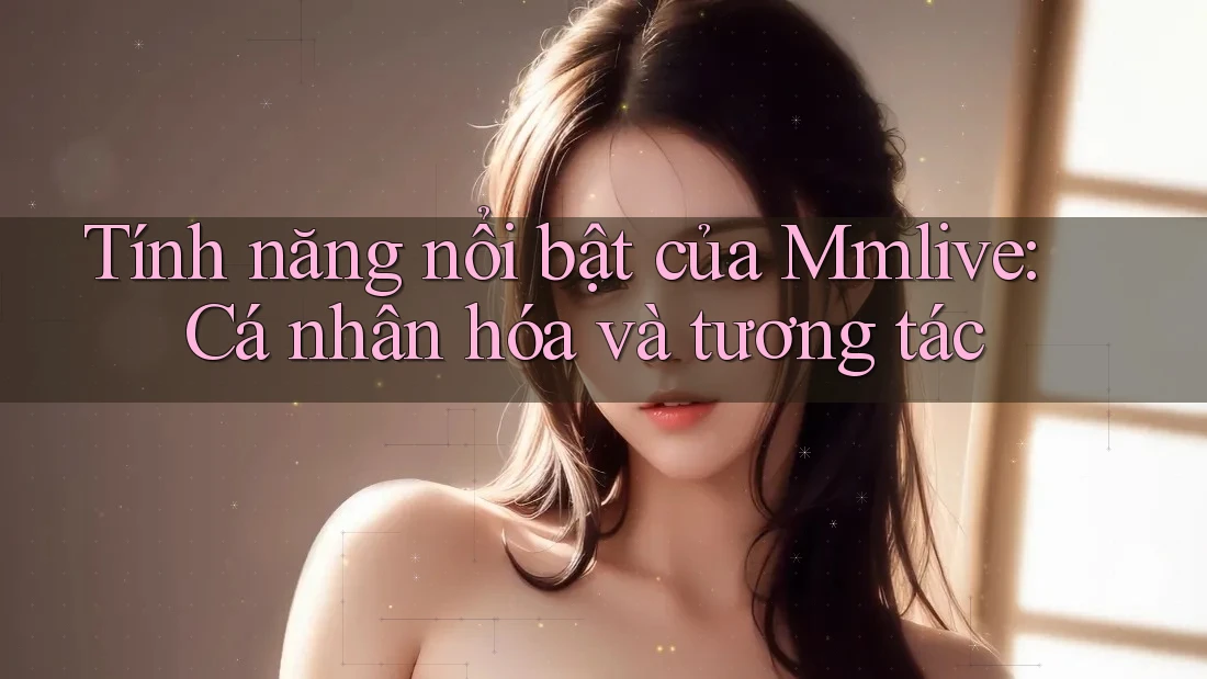 Tính năng nổi bật của Mmlive: Cá nhân hóa và tương tác
