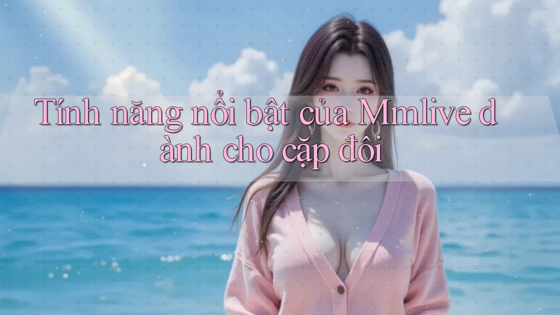Tính năng nổi bật của Mmlive dành cho cặp đôi