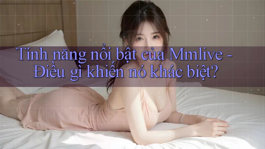Tính năng nổi bật của Mmlive - Điều gì khiến nó khác biệt?