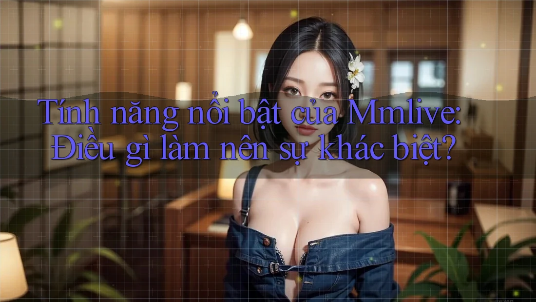 Tính năng nổi bật của Mmlive: Điều gì làm nên sự khác biệt?