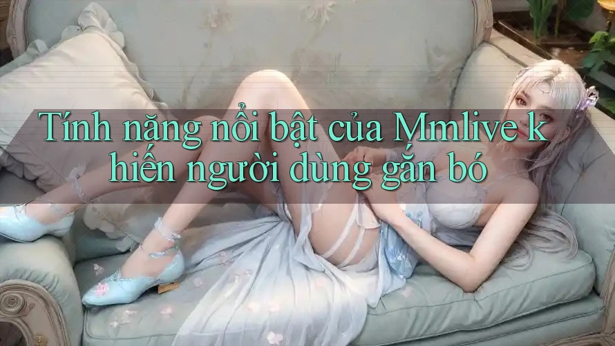 Tính năng nổi bật của Mmlive khiến người dùng gắn bó Tính năng nổi bật của Mmlive khiến người dùng gắn bó