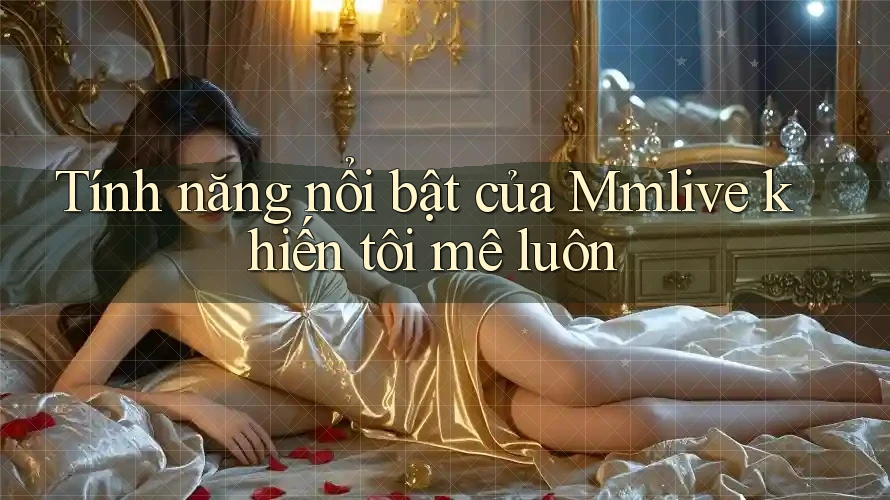 Tính năng nổi bật của Mmlive khiến tôi mê luôn Tính năng nổi bật của Mmlive khiến tôi mê luôn