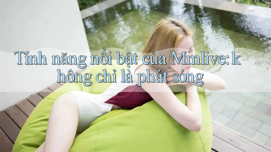 Tính năng nổi bật của Mmlive: không chỉ là phát sóng