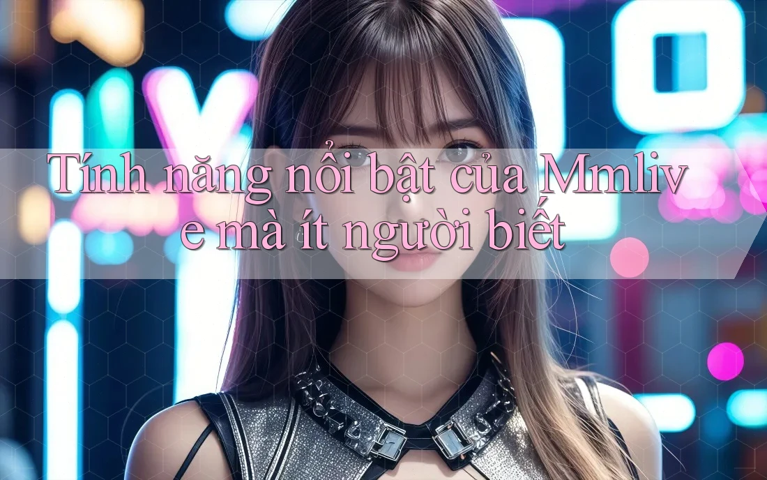 Tính năng nổi bật của Mmlive mà ít người biết