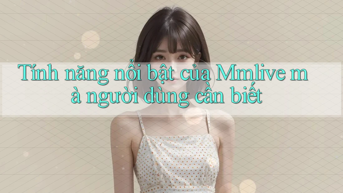 Tính năng nổi bật của Mmlive mà người dùng cần biết