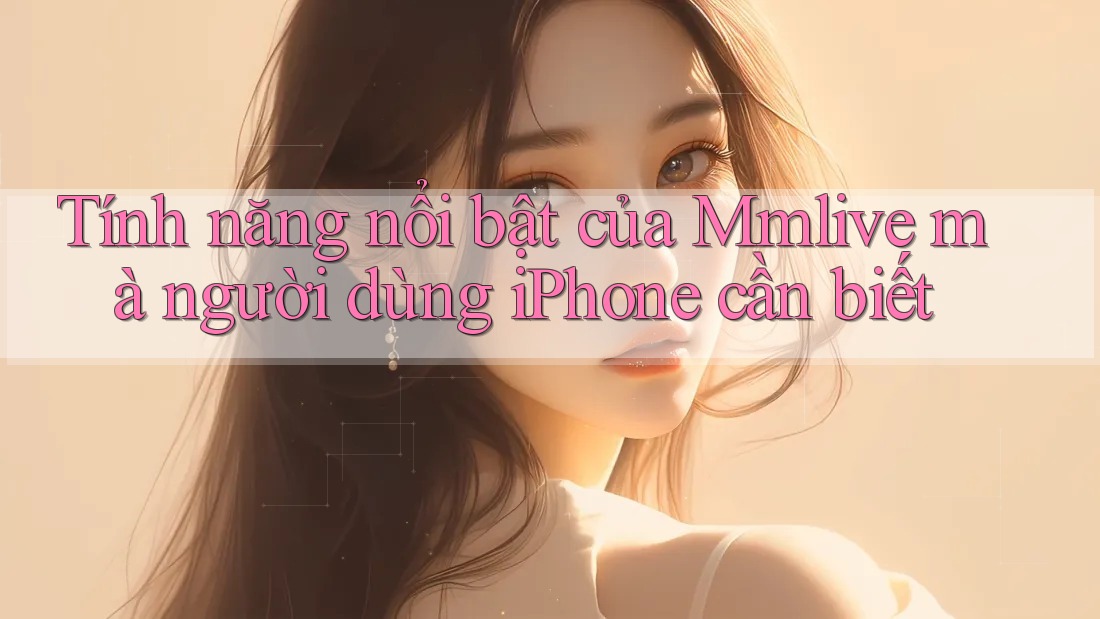 Tính năng nổi bật của Mmlive mà người dùng iPhone cần biết Tính năng nổi bật của Mmlive mà người dùng iPhone cần biết