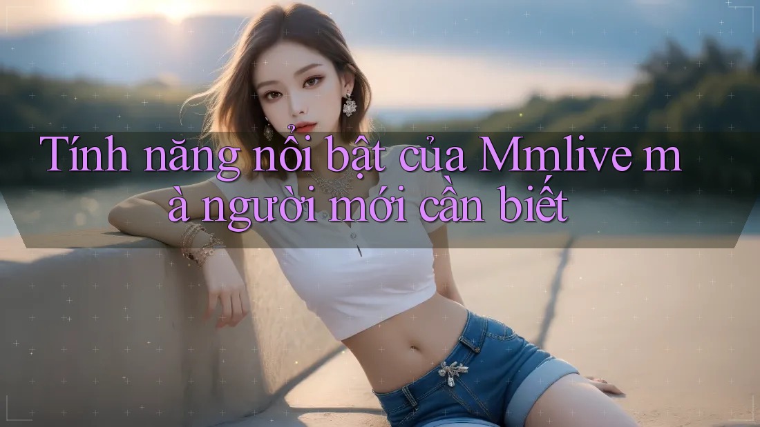 Tính năng nổi bật của Mmlive mà người mới cần biết