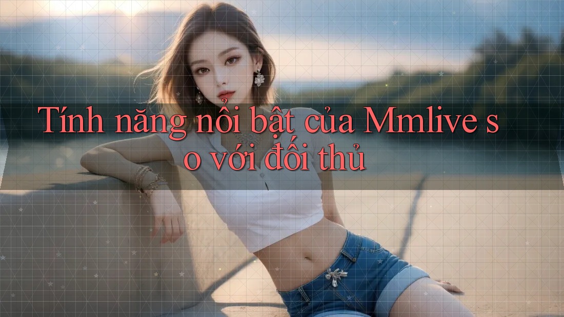 Tính năng nổi bật của Mmlive so với đối thủ