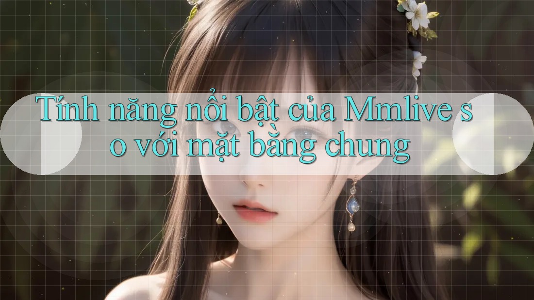 Tính năng nổi bật của Mmlive so với mặt bằng chung