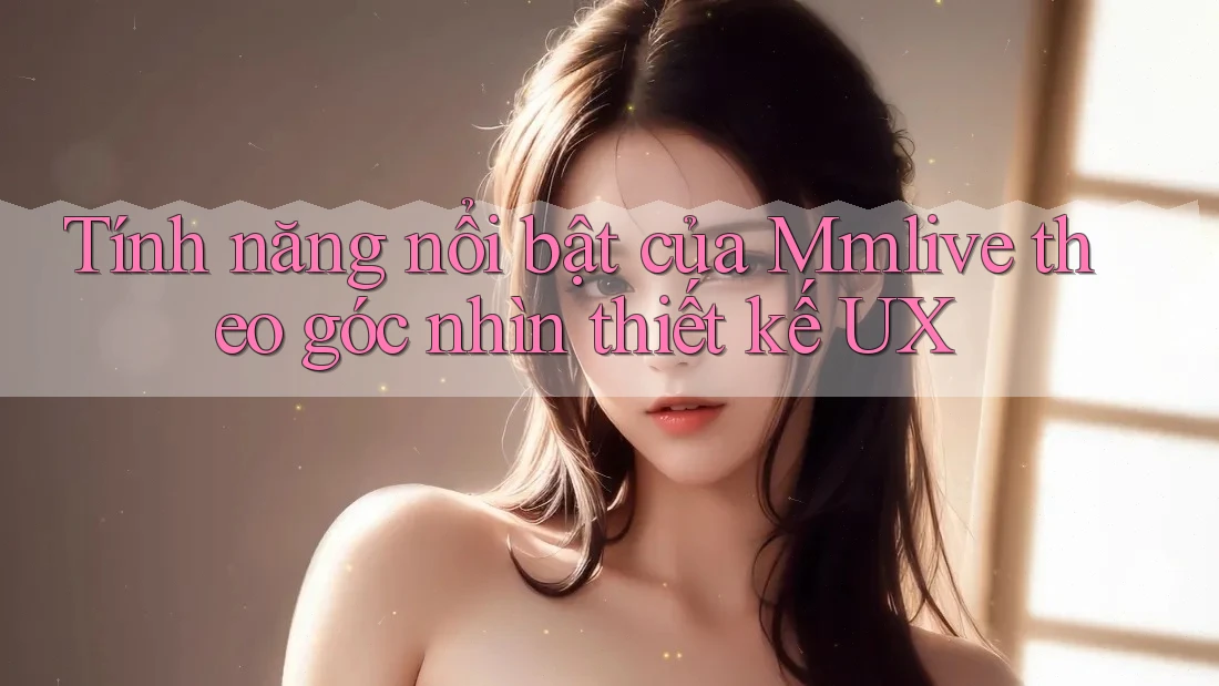 Tính năng nổi bật của Mmlive theo góc nhìn thiết kế UX Tính năng nổi bật của Mmlive theo góc nhìn thiết kế UX