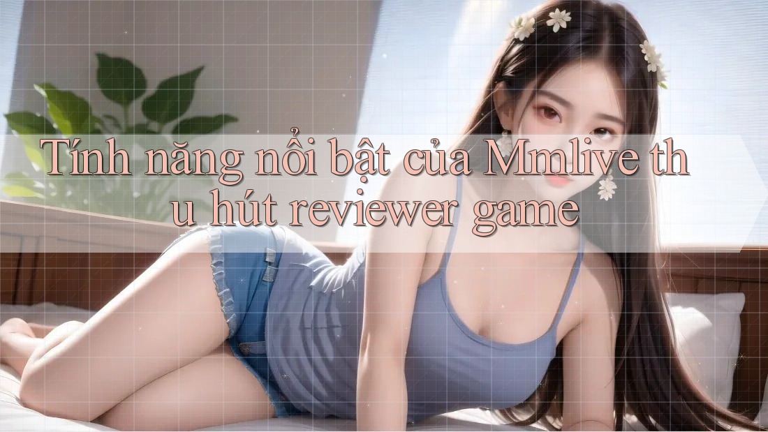 Tính năng nổi bật của Mmlive thu hút reviewer game
