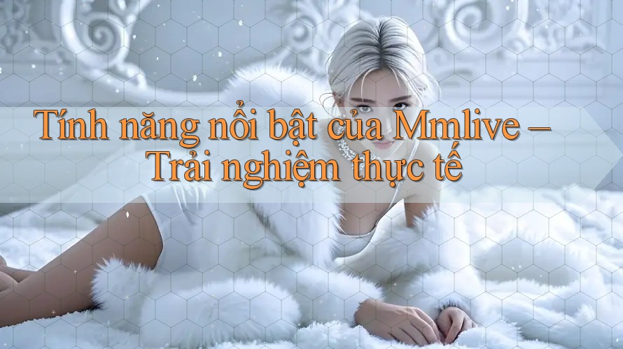 Tính năng nổi bật của Mmlive – Trải nghiệm thực tế Tính năng nổi bật của Mmlive – Trải nghiệm thực tế