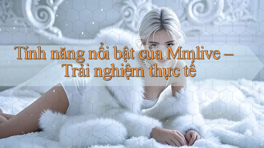 Tính năng nổi bật của Mmlive – Trải nghiệm thực tế Tính năng nổi bật của Mmlive – Trải nghiệm thực tế
