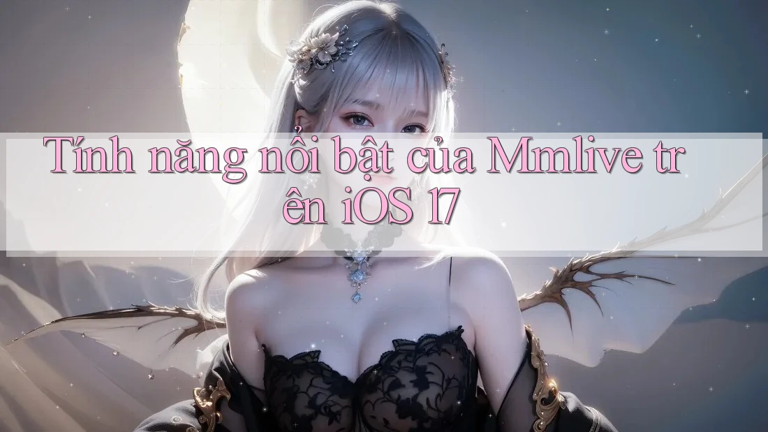 Tính năng nổi bật của Mmlive trên iOS 17
