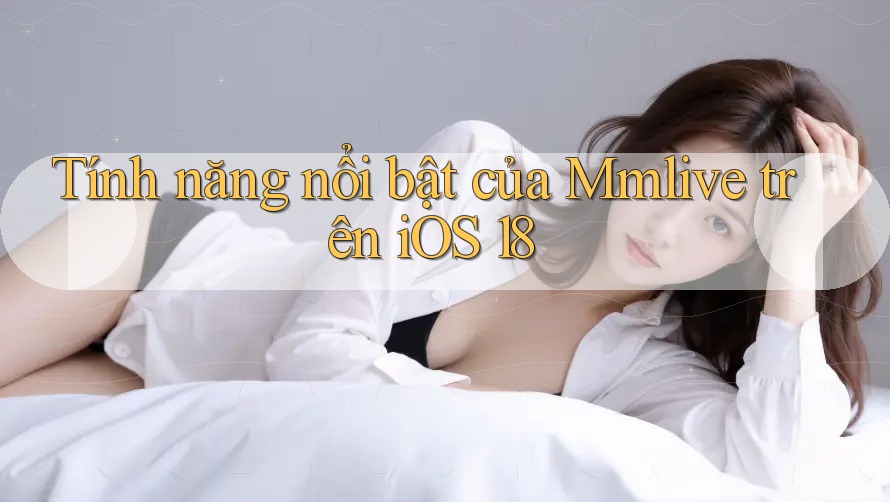 Tính năng nổi bật của Mmlive trên iOS 18 Tính năng nổi bật của Mmlive trên iOS 18