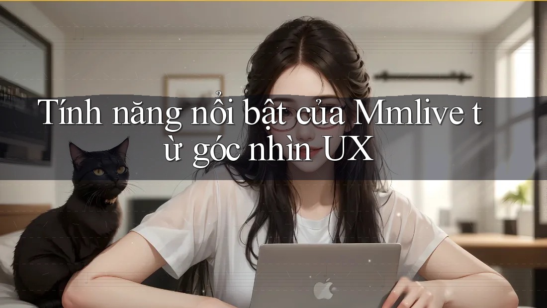 Tính năng nổi bật của Mmlive từ góc nhìn UX