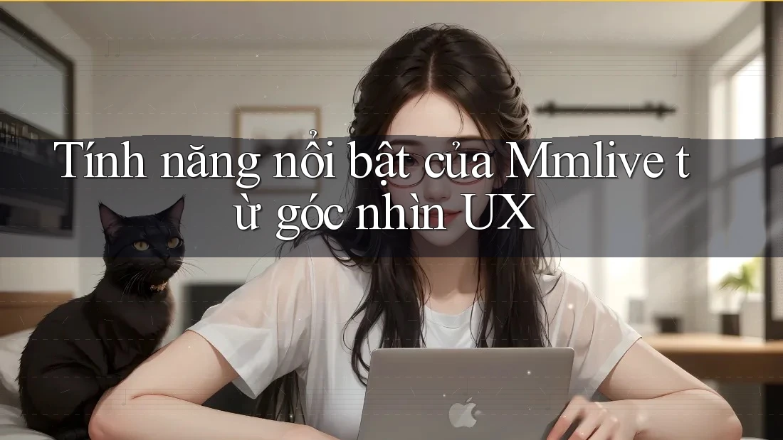 Tính năng nổi bật của Mmlive từ góc nhìn UX