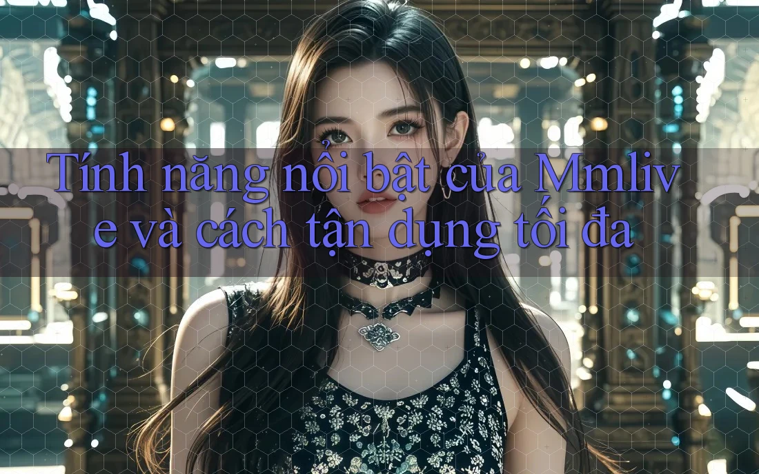 Tính năng nổi bật của Mmlive và cách tận dụng tối đa Tính năng nổi bật của Mmlive và cách tận dụng tối đa