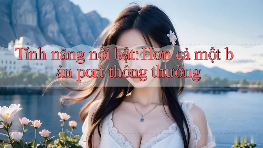 Tính năng nổi bật: Hơn cả một bản port thông thường Tính năng nổi bật: Hơn cả một bản port thông thường