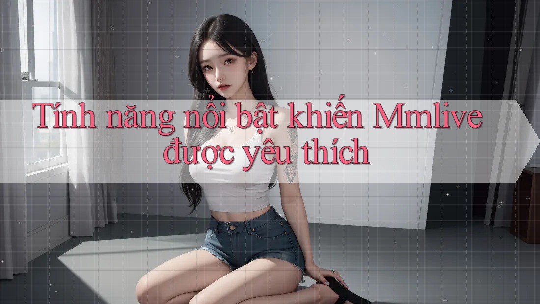 Tính năng nổi bật khiến Mmlive được yêu thích Tính năng nổi bật khiến Mmlive được yêu thích
