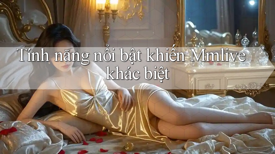 Tính năng nổi bật khiến Mmlive khác biệt Tính năng nổi bật khiến Mmlive khác biệt