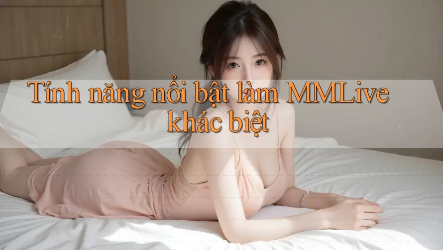 Tính năng nổi bật làm MMLive khác biệt Tính năng nổi bật làm MMLive khác biệt